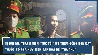 Bị đòi nợ, thanh niên “tức tối” rủ thêm đồng bọn đặt thuốc nổ phá hủy tiệm tạp hóa để “trả thù”