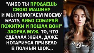 Либо ты продаешь свою машину и мы помогаем моему брату, либо пошла вон! То, что сделала жена...