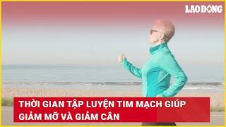 Thời gian tập luyện tim mạch giúp giảm mỡ và giảm cân | Báo Lao Động