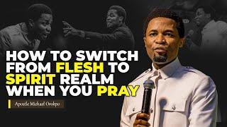 How to switch from flesh to the spirit realm when you pray | Apostle Michael Orokpo