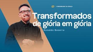 TRANSFORMADOS DE GLÓRIA EM GLÓRIA // Pr. Ronaldo Bezerra