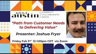 Agile Austin Leader SIG: Path from Customer Needs to Delivering Value - with Joshua Fryer