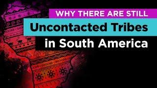 Why Hundreds of Uncontacted Tribes Still Exist in South America