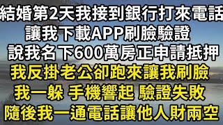 結婚第2天我接到銀行打來電話，讓我下載APP刷臉驗證，說我名下600萬房正申請抵押，我反掛老公卻跑來讓我刷臉，我一躲 手機響起 驗證失敗，隨後我一通電話讓他人財兩空