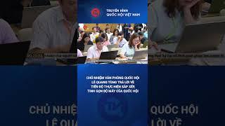 Chủ nhiệm Văn phòng Quốc hội trả lời về tiến độ thực hiện sắp xếp, tinh gọn bộ máy của Quốc hội