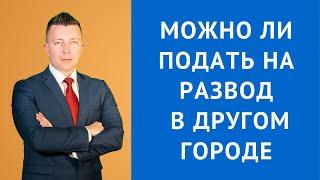 Можно ли подать на развод в другом городе - Семейный адвокат