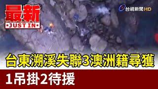 台東溯溪失聯3澳洲籍尋獲 1吊掛2待援【最新快訊】