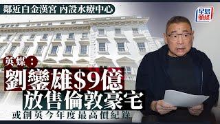 英媒：港商劉鑾雄9億元放售倫敦豪宅  或創英國今年度最高價紀錄｜星島頭條新聞｜劉鑾雄｜英國｜倫敦｜豪宅