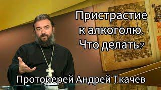 Пристрастие к алкоголю. Что делать? Протоиерей Андрей Ткачев