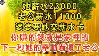 她薪水23000，老公薪水11000，婆婆要她交薪水卡：你賺的錢就是家裡的。下一秒她的舉動嚇壞了老公。 #生活經驗 #為人處世 #深夜淺讀 #情感故事 #晚年生活的故事