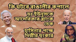 ডঃ ইউনুসকে আমেরিকার ব্ল্যাংক চেক ! হাসিনার পক্ষে দিল্লীর হুংকার ! কি ঘটবে বাঙালীর কপালে !