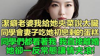 潔癖老婆我給她夾菜說太臟，同學會妻子吃她初戀剩的蛋糕，同學們都看著我：我直接離婚，她卻一反常態讓情夫滾！