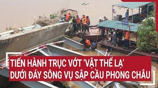 Tiến hành trục vớt ‘vật thể lạ’ dưới đáy sông vụ sập cầu Phong Châu