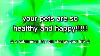 your pets are so healthy & happy!!!!  SUBLIMINAL 