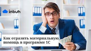 Как отразить материальную помощь в программе 1С. Часть I.