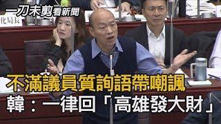 不滿議員質詢語帶嘲諷 韓國瑜：一律回「高雄發大財」【一刀未剪看新聞】