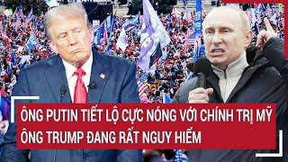 Bản tin thế giới: Ông Putin tiết lộ nóng với chính trị Mỹ, ông Trump đang rất nguy hiểm