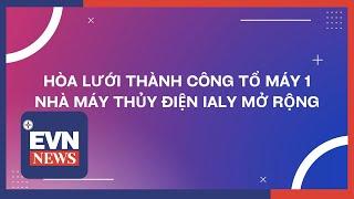 HÒA LƯỚI THÀNH CÔNG TỔ MÁY 1 NHÀ MÁY THỦY ĐIỆN IALY MỞ RỘNG