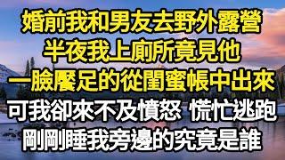 婚前我和男友去野外露營，半夜我上廁所竟見他，一臉饜足的從閨蜜帳中出來，可我卻來不及憤怒 慌忙逃跑，剛剛睡我旁邊的究竟是誰#故事#悬疑#人性#刑事#人生故事#生活哲學#為人哲學