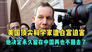 美国顶尖科学家遭白宫迫害，他决定永久留在中国，再也不回去了