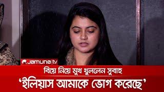 ইলিয়াস আমাকে ভোগ করতেই বিয়ে করেছিল: সুবাহ | Subah