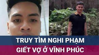 Nghi phạm sát hại vợ đang bỏ trốn, công an tỉnh Vĩnh Phúc phát lệnh truy tìm khẩn cấp | VTC Now