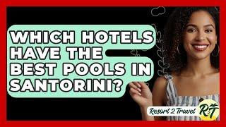 Which Hotels Have The Best Pools In Santorini? - Resort 2 Travel