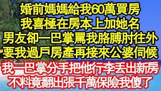 婚前媽媽給我60萬買房，我喜極在房本上加她名，男友卻一巴掌罵我胳膊肘往外，要我過戶房產再接來公婆伺候，我一巴掌分手把他行李丟出新房，不料竟翻出張千萬保險我傻了真情故事會||老年故事||情感需求||愛情