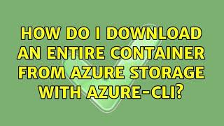 How do I download an entire container from Azure storage with azure-cli? (4 Solutions!!)