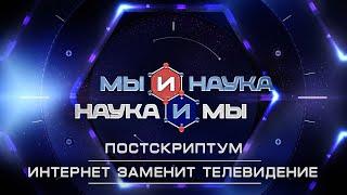 Мы и наука. Наука и мы. Постскриптум. Интернет заменит телевидение. Выпуск от 14.07.2020