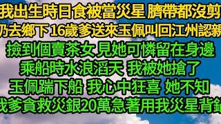 我出生時日食被當災星 臍帶都沒剪扔去鄉下，16歲爹送來玉佩叫我回江州認親，路上撿到個賣茶女 見她可憐留在身邊，乘船時水浪滔天我被她搶了玉佩踹下船，我心中狂喜她不知 我爹貪救災銀20萬急著用我災星背鍋