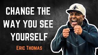 CHANGE THE WAY YOU SEE YOURSELF - Eric Thomas Best Motivational Speech