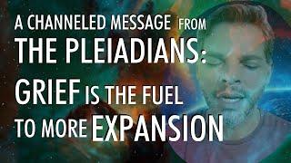 GRIEF Is The Fuel For More EXPANSION | A Channeled Message From THE PLEIADIANS