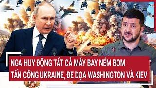 Nga huy động tất cả máy bay ném bom tấn công Ukraine, đe dọa Washington và Kiev