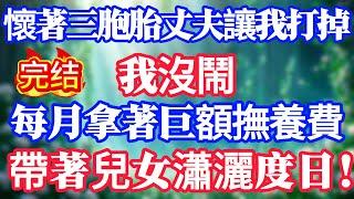 懷著三胞胎丈夫讓我打掉,我沒鬧,每月拿著巨額撫養費,帶著兒女瀟灑度日！#情感故事#小说#情感故事#家庭故事