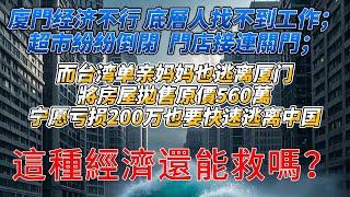 廈門经济不行，底層找不到工作；超市紛紛倒閉，門店接連關門；而台湾单亲妈妈也逃离厦门，將房屋拋售原價560萬，宁愿亏损200万也要快速逃离中国，這種經濟還能救嗎？