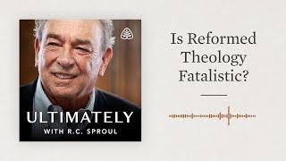 Is Reformed Theology Fatalistic?: Ultimately with R.C. Sproul