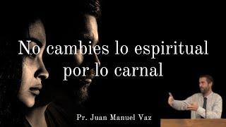 No cambies lo espiritual por lo carnal - Juan Manuel Vaz