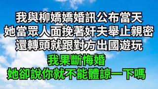 我與柳嬌嬌婚訊公布當天，她當眾人面挽著奸夫舉止親密，還轉頭就跟對方出國遊玩，我果斷悔婚，她卻說你就不能體諒一下嗎【一窗昏曉】#落日溫情#情感故事#花開富貴#深夜淺讀#爽文