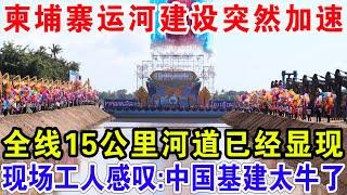 柬埔寨运河建设突然加速，全线15公里河道已经显现，现场工人感叹：中国基建太牛了