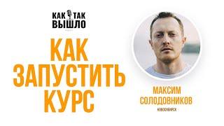 Как запустить курс с Максимом Солодониковым. Подкаст "Как так вышло?".