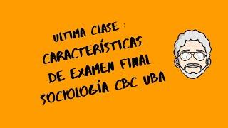 Ultima Clase : Características de Examen Final Sociología CBC UBA