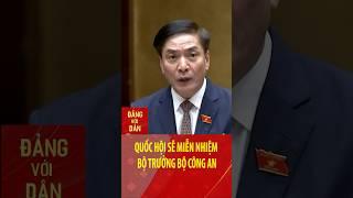 Quốc hội sẽ miễn nhiệm Bộ trưởng Bộ Công an | Đảng với Dân #shorts