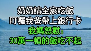 奶奶請全家吃飯，叮囑我爸帶上銀行卡，我媽怒懟：30萬一頓的飯吃不起#深夜淺讀 #為人處世 #生活經驗 #情感故事