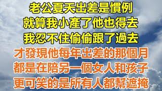 （完結爽文）老公夏天出差是慣例，就算我小產了他也得去，我忍不住偷偷跟了過去，才發現他每年出差的那個月，都是在陪另一個女人和孩子，更可笑的是所有人都幫遮掩！#情感生活#幸福生活#出軌#家產#白月光#老人