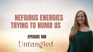 UNTANGLED Episode 108 - Nefarious Energies Numbing Us