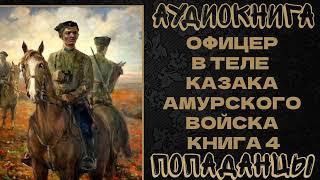 АУДИОКНИГА ПОПАДАНЦЫ: ОФИЦЕР В ТЕЛЕ  КАЗАКА АМУРСКОГО ВОЙСКА. КНИГА 4