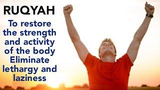 RUQYAH TO RESTORE THE STRENGTH AND ACTIVITY OF THE BODY ELIMINATE LETHARGY AND LAZINESS .