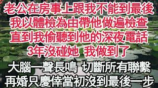 老公在房事上跟我不能到最後，我以體檢為由帶他做遍檢查，直到我偷聽到他的深夜電話，3年沒碰她 我做到了，大腦一聲長鳴 切斷所有聯繫，當我再婚只慶倖當初沒到最後一步【顧亞男】【高光女主】【爽文】【情感】