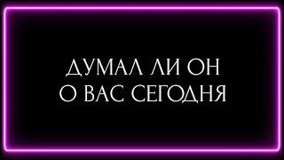 ДУМАЛ ЛИ ОН О ВАС СЕГОДНЯ?